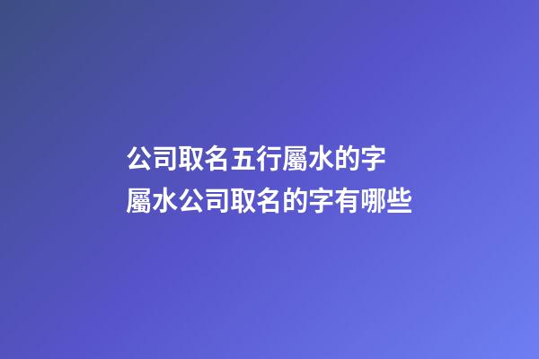 公司取名五行屬水的字 屬水公司取名的字有哪些